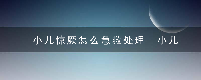 小儿惊厥怎么急救处理 小儿惊厥家庭急救处理方法